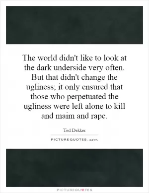 The world didn't like to look at the dark underside very often. But that didn't change the ugliness; it only ensured that those who perpetuated the ugliness were left alone to kill and maim and rape Picture Quote #1