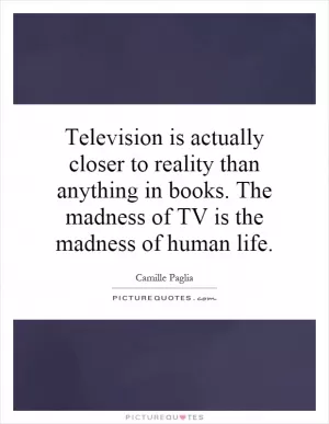 Television is actually closer to reality than anything in books. The madness of TV is the madness of human life Picture Quote #1