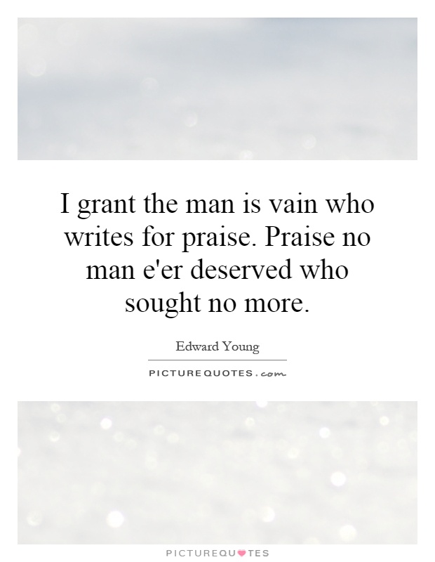 I grant the man is vain who writes for praise. Praise no man e'er deserved who sought no more Picture Quote #1