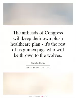 The airheads of Congress will keep their own plush healthcare plan - it's the rest of us guinea pigs who will be thrown to the wolves Picture Quote #1