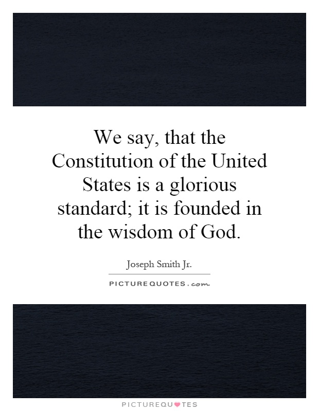 We say, that the Constitution of the United States is a glorious standard; it is founded in the wisdom of God Picture Quote #1