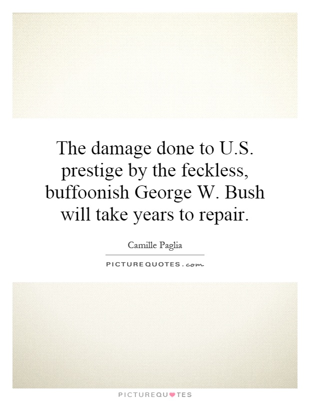 The damage done to U.S. prestige by the feckless, buffoonish George W. Bush will take years to repair Picture Quote #1