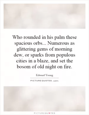Who rounded in his palm these spacious orbs... Numerous as glittering gems of morning dew, or sparks from populous cities in a blaze, and set the bosom of old night on fire Picture Quote #1