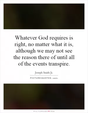 Whatever God requires is right, no matter what it is, although we may not see the reason there of until all of the events transpire Picture Quote #1