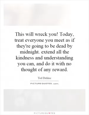 This will wreck you! Today, treat everyone you meet as if they're going to be dead by midnight. extend all the kindness and understanding you can, and do it with no thought of any reward Picture Quote #1