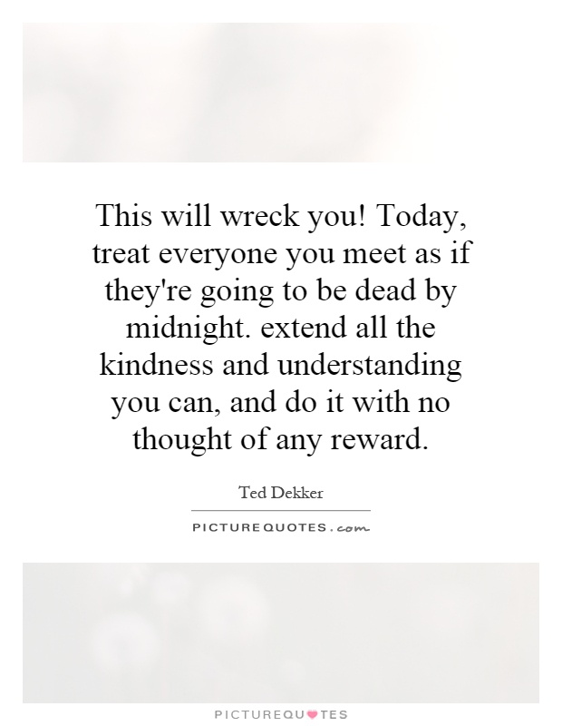 This will wreck you! Today, treat everyone you meet as if they're going to be dead by midnight. extend all the kindness and understanding you can, and do it with no thought of any reward Picture Quote #1