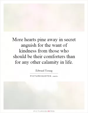 More hearts pine away in secret anguish for the want of kindness from those who should be their comforters than for any other calamity in life Picture Quote #1