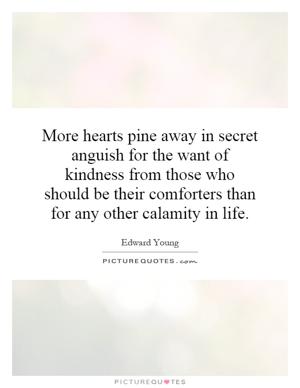 More hearts pine away in secret anguish for the want of kindness from those who should be their comforters than for any other calamity in life Picture Quote #1