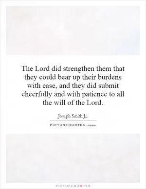 The Lord did strengthen them that they could bear up their burdens with ease, and they did submit cheerfully and with patience to all the will of the Lord Picture Quote #1