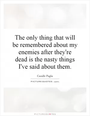 The only thing that will be remembered about my enemies after they're dead is the nasty things I've said about them Picture Quote #1