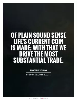 Of plain sound sense life's current coin is made; with that we drive the most substantial trade Picture Quote #1