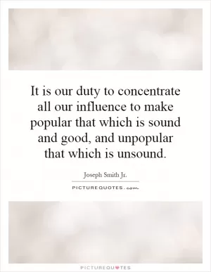 It is our duty to concentrate all our influence to make popular that which is sound and good, and unpopular that which is unsound Picture Quote #1