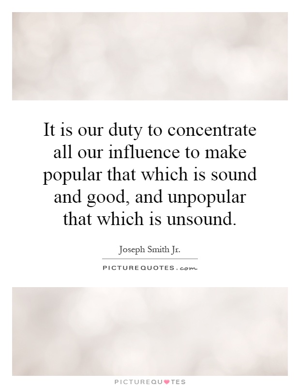 It is our duty to concentrate all our influence to make popular that which is sound and good, and unpopular that which is unsound Picture Quote #1