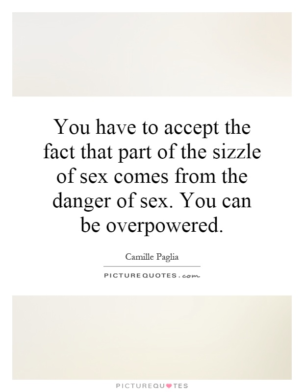 You have to accept the fact that part of the sizzle of sex comes from the danger of sex. You can be overpowered Picture Quote #1