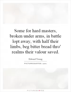 Some for hard masters, broken under arms, in battle lopt away, with half their limbs, beg bitter bread thro' realms their valour saved Picture Quote #1
