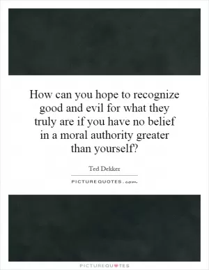 How can you hope to recognize good and evil for what they truly are if you have no belief in a moral authority greater than yourself? Picture Quote #1