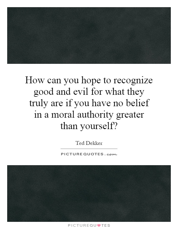 How can you hope to recognize good and evil for what they truly are if you have no belief in a moral authority greater than yourself? Picture Quote #1