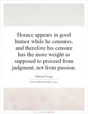 Horace appears in good humor while he censures, and therefore his censure has the more weight as supposed to proceed from judgment, not from passion Picture Quote #1