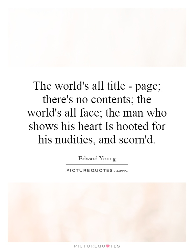 The world's all title - page; there's no contents; the world's all face; the man who shows his heart Is hooted for his nudities, and scorn'd Picture Quote #1
