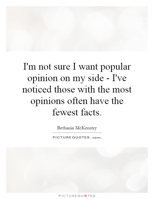 I'm not sure I want popular opinion on my side - I've noticed those with the most opinions often have the fewest facts Picture Quote #1