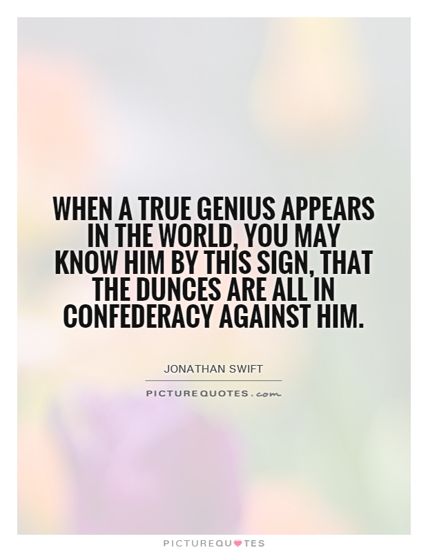 When a true genius appears in the world, you may know him by this sign, that the dunces are all in confederacy against him Picture Quote #1