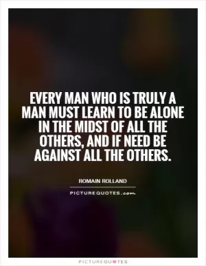 Every man who is truly a man must learn to be alone in the midst of all the others, and if need be against all the others Picture Quote #1