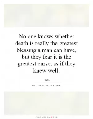 No one knows whether death is really the greatest blessing a man can have, but they fear it is the greatest curse, as if they knew well Picture Quote #1