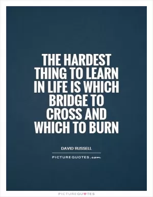 The hardest thing to learn in life is which bridge to cross and which to burn Picture Quote #1