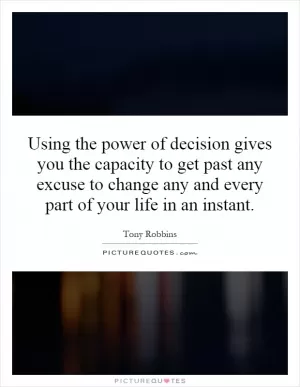 Using the power of decision gives you the capacity to get past any excuse to change any and every part of your life in an instant Picture Quote #1