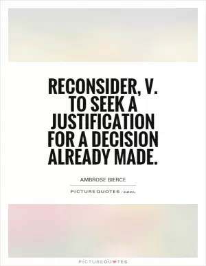 Reconsider, v. To seek a justification for a decision already made Picture Quote #1