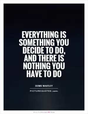 Everything is something you decide to do, and there is nothing you have to do Picture Quote #1