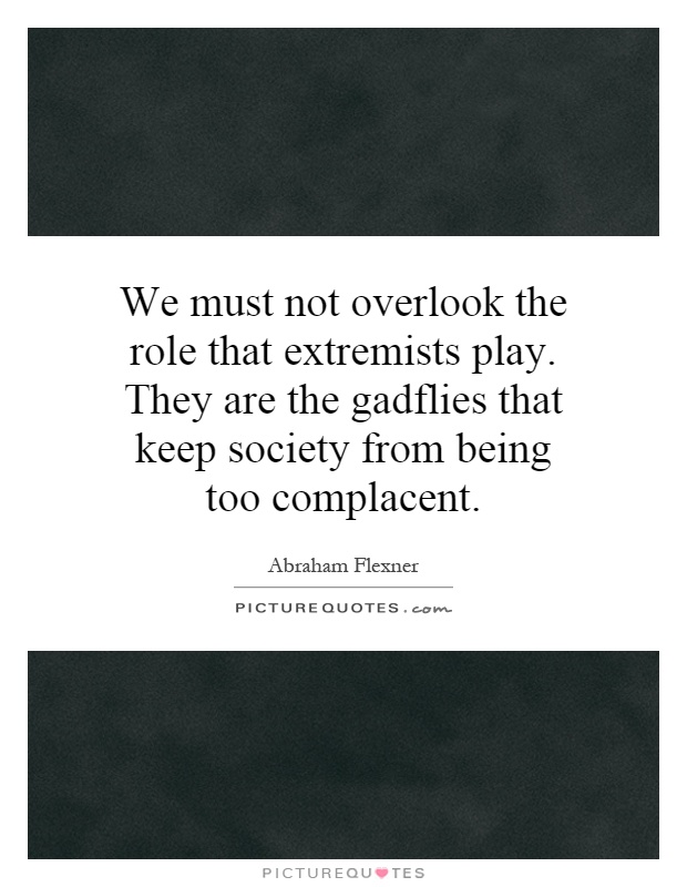 We must not overlook the role that extremists play. They are the gadflies that keep society from being too complacent Picture Quote #1