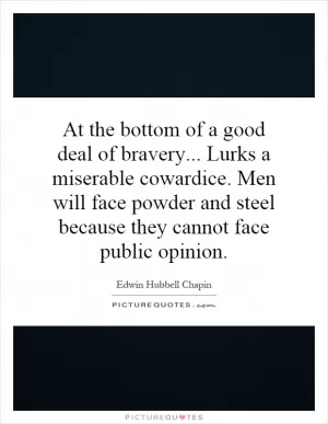 At the bottom of a good deal of bravery... Lurks a miserable cowardice. Men will face powder and steel because they cannot face public opinion Picture Quote #1
