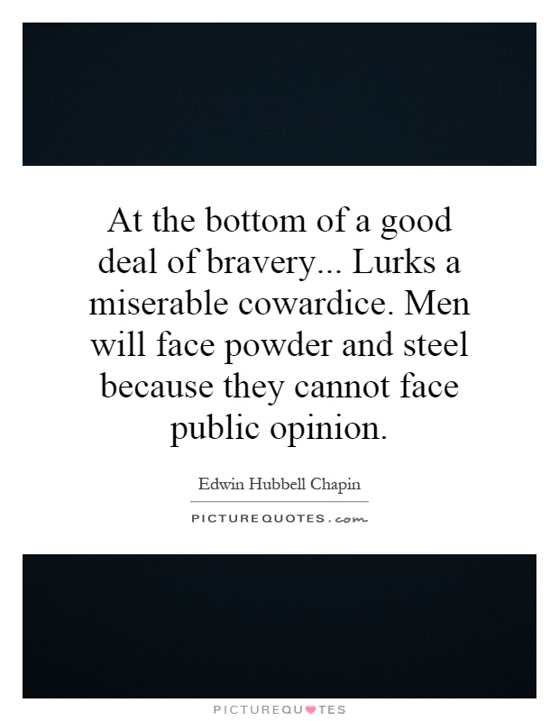 At the bottom of a good deal of bravery... Lurks a miserable cowardice. Men will face powder and steel because they cannot face public opinion Picture Quote #1