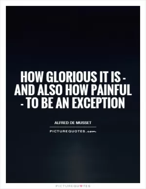 How glorious it is - and also how painful - to be an exception Picture Quote #1