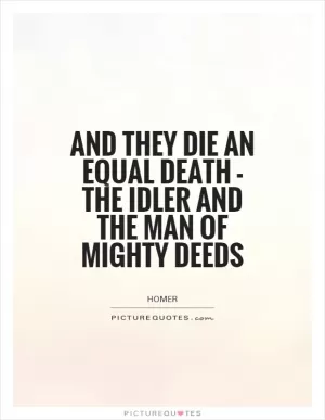 And they die an equal death - the idler and the man of mighty deeds Picture Quote #1