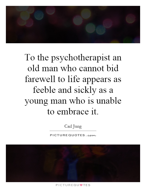 To the psychotherapist an old man who cannot bid farewell to life appears as feeble and sickly as a young man who is unable to embrace it Picture Quote #1