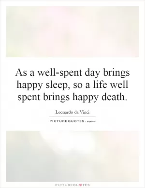 As a well-spent day brings happy sleep, so a life well spent brings happy death Picture Quote #1