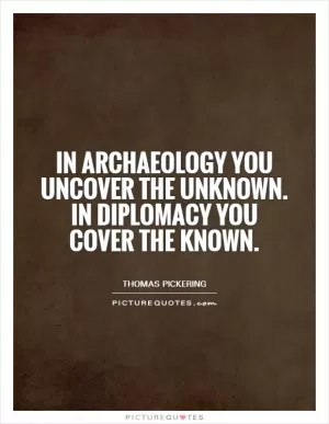 In archaeology you uncover the unknown. In diplomacy you cover the known Picture Quote #1