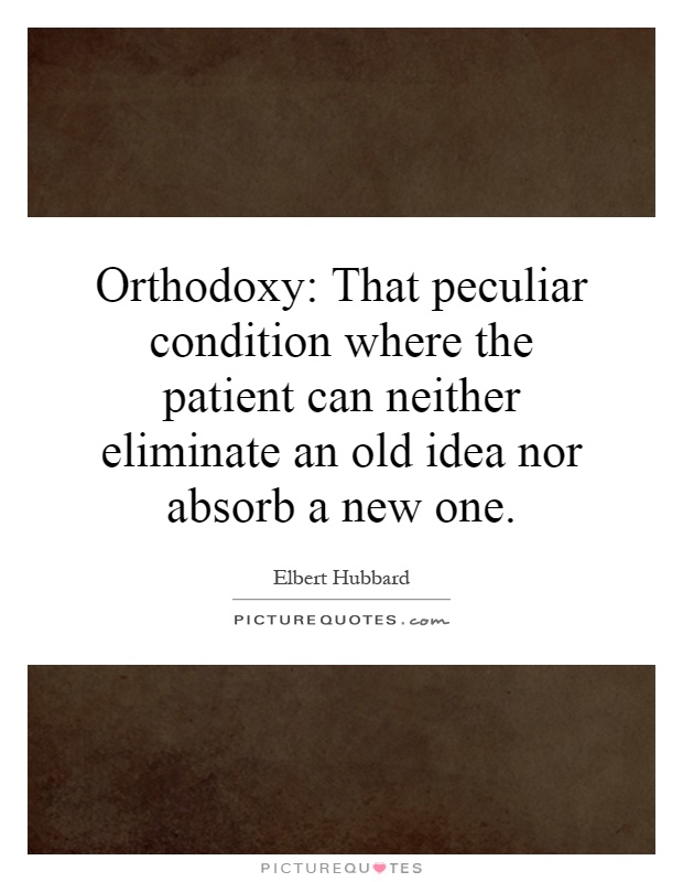 Orthodoxy: That peculiar condition where the patient can neither eliminate an old idea nor absorb a new one Picture Quote #1
