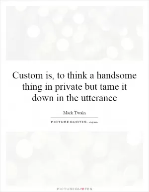 Custom is, to think a handsome thing in private but tame it down in the utterance Picture Quote #1