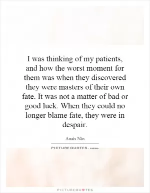 I was thinking of my patients, and how the worst moment for them was when they discovered they were masters of their own fate. It was not a matter of bad or good luck. When they could no longer blame fate, they were in despair Picture Quote #1