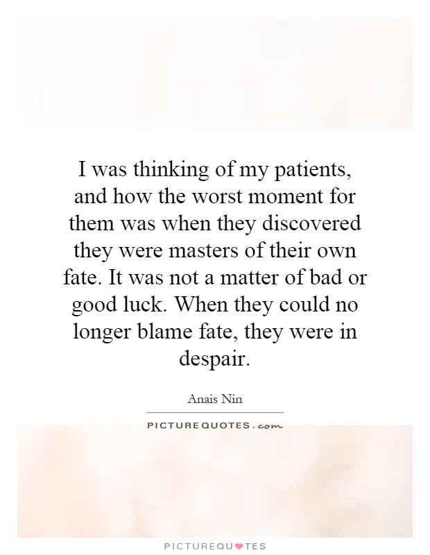 I was thinking of my patients, and how the worst moment for them was when they discovered they were masters of their own fate. It was not a matter of bad or good luck. When they could no longer blame fate, they were in despair Picture Quote #1