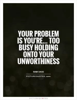 Your problem is you're... Too busy holding onto your unworthiness Picture Quote #1