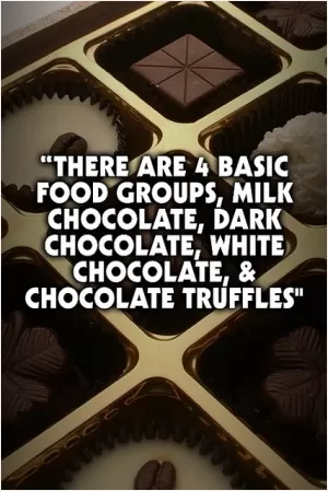 There are four basic food groups: milk chocolate, dark chocolate, white chocolate, and chocolate truffles Picture Quote #1