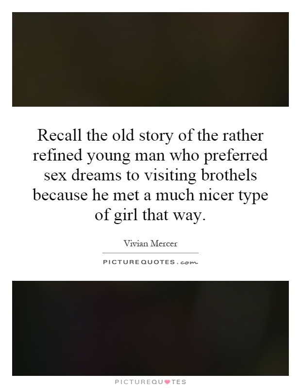 Recall the old story of the rather refined young man who preferred sex dreams to visiting brothels because he met a much nicer type of girl that way Picture Quote #1