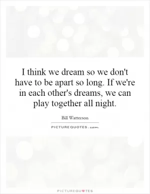 I think we dream so we don't have to be apart so long. If we're in each other's dreams, we can play together all night Picture Quote #1