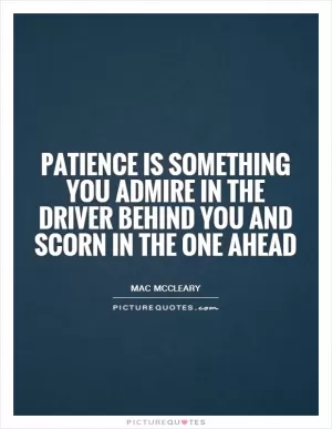 Patience is something you admire in the driver behind you and scorn in the one ahead Picture Quote #1