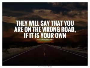 They will say that you are on the wrong road, if it is your own Picture Quote #1