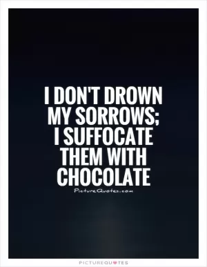 I don't drown my sorrows; I suffocate them with chocolate Picture Quote #1